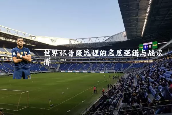 世界杯晋级流程的底层逻辑与战术博弈