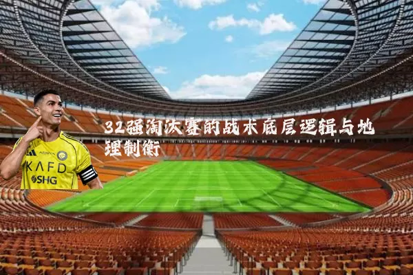 32强淘汰赛的战术底层逻辑与地理制衡