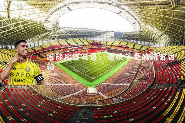 国际比赛日历:竞技节奏的精密齿轮