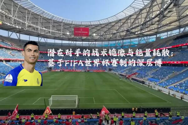 潜在对手的战术镜像与能量耗散:基于FIFA世界杯赛制的深层博弈