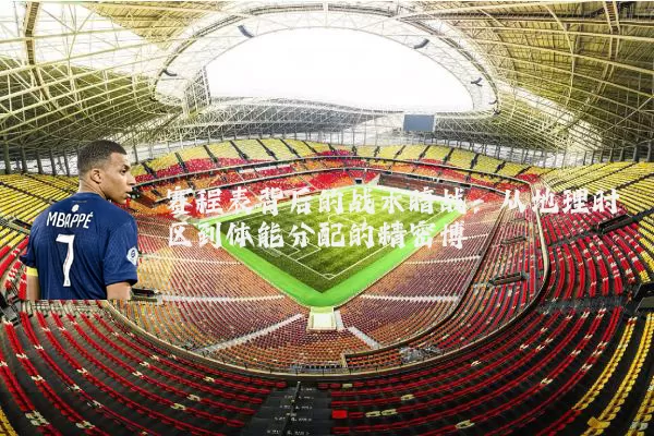 赛程表背后的战术暗战:从地理时区到体能分配的精密博弈