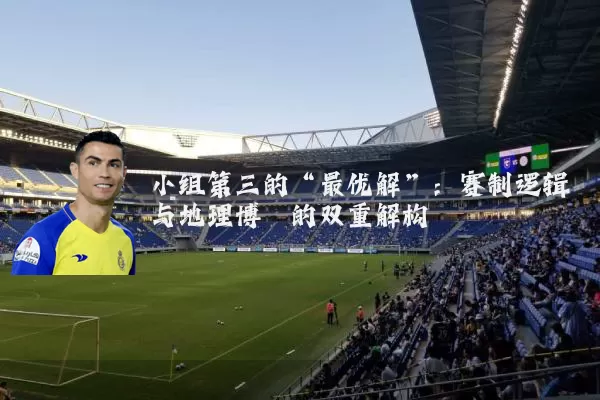 小组第三的“最优解”:赛制逻辑与地理博弈的双重解构