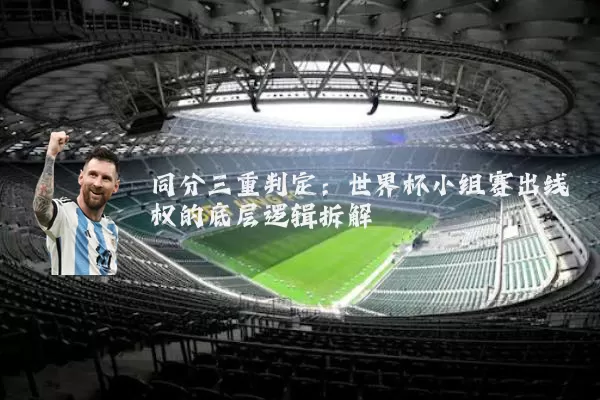 同分三重判定:世界杯小组赛出线权的底层逻辑拆解