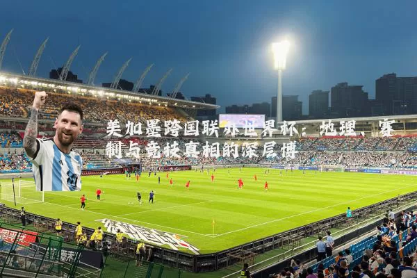 美加墨跨国联办世界杯:地理、赛制与竞技真相的深层博弈