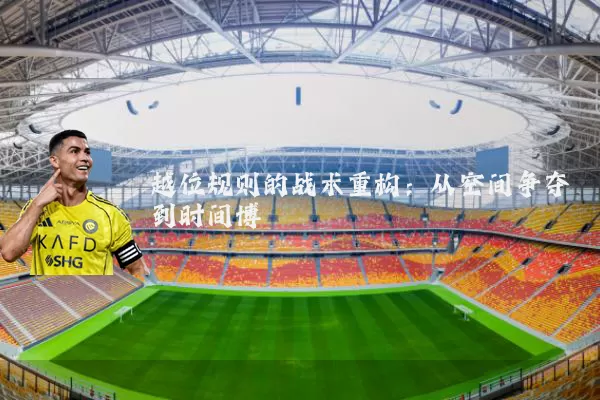 越位规则的战术重构:从空间争夺到时间博弈