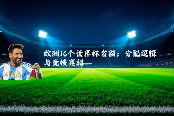欧洲16个世界杯名额:分配逻辑与竞技真相