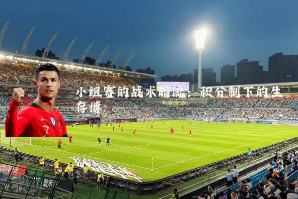 小组赛的战术暗流:积分制下的生存博弈