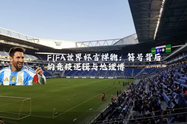 FIFA世界杯吉祥物:符号背后的竞技逻辑与地理博弈