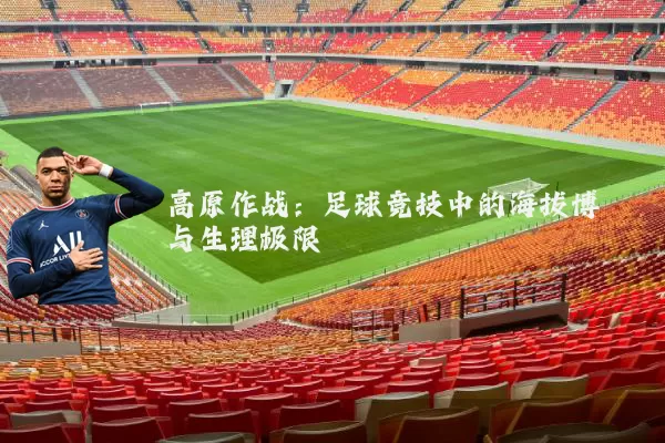 高原作战:足球竞技中的海拔博弈与生理极限