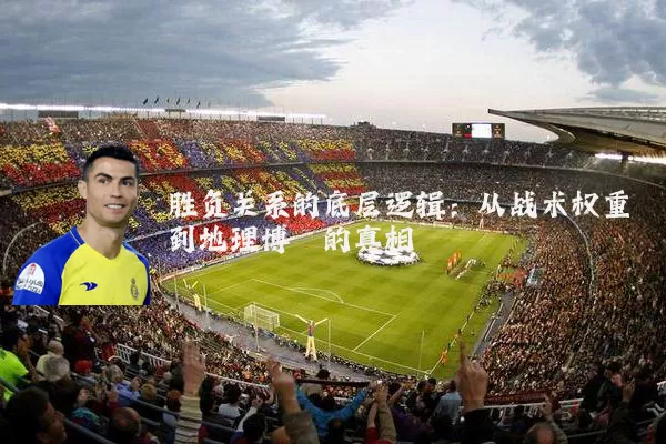 胜负关系的底层逻辑:从战术权重到地理博弈的真相