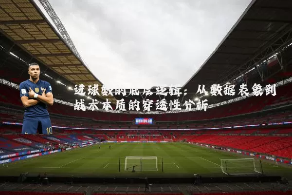 进球数的底层逻辑：从数据表象到战术本质的穿透性分析