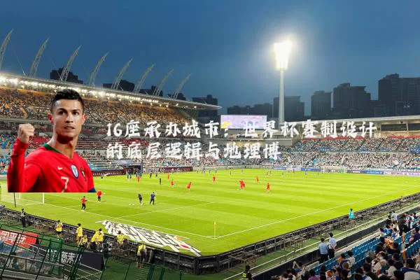 16座承办城市：世界杯赛制设计的底层逻辑与地理博弈