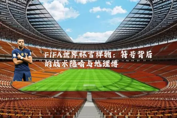 FIFA世界杯吉祥物:符号背后的战术隐喻与地理博弈