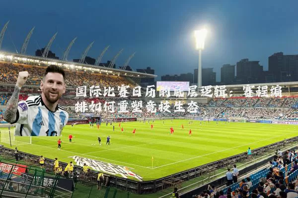 国际比赛日历的底层逻辑：赛程编排如何重塑竞技生态